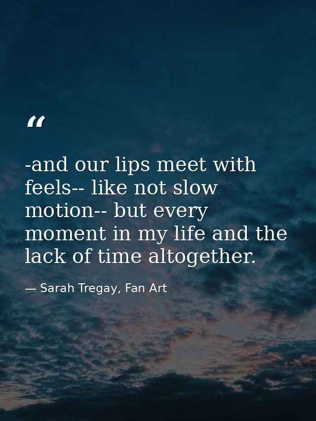 -and our lips meet with feels-- like not slow motion-- but every moment in my life and the lack of time altogether. — Sarah Tregay, Fan Art