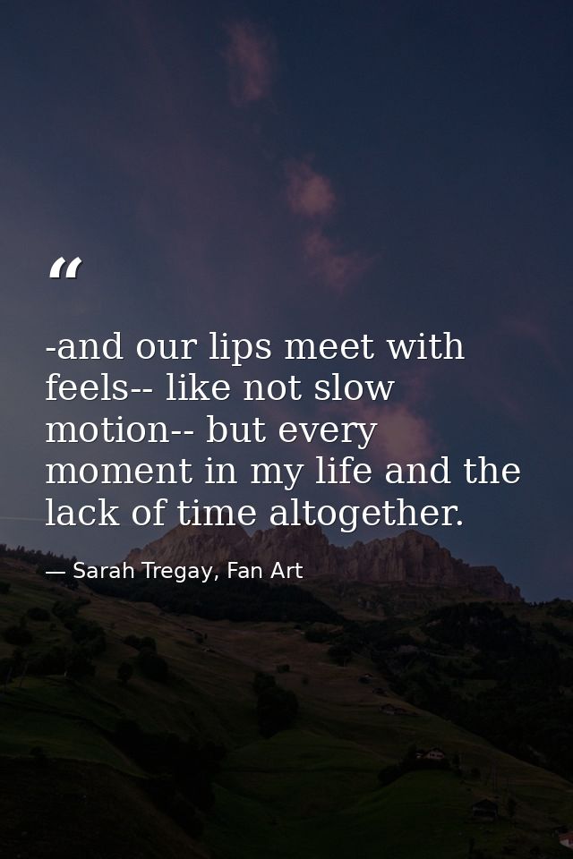 -and our lips meet with feels-- like not slow motion-- but every moment in my life and the lack of time altogether. — Sarah Tregay, Fan Art