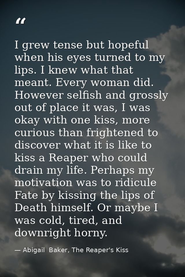 I grew tense but hopeful when his eyes turned to my lips. I knew what that meant. Every woman did. However selfish and g — Abigail  Baker, The Reaper's Kiss