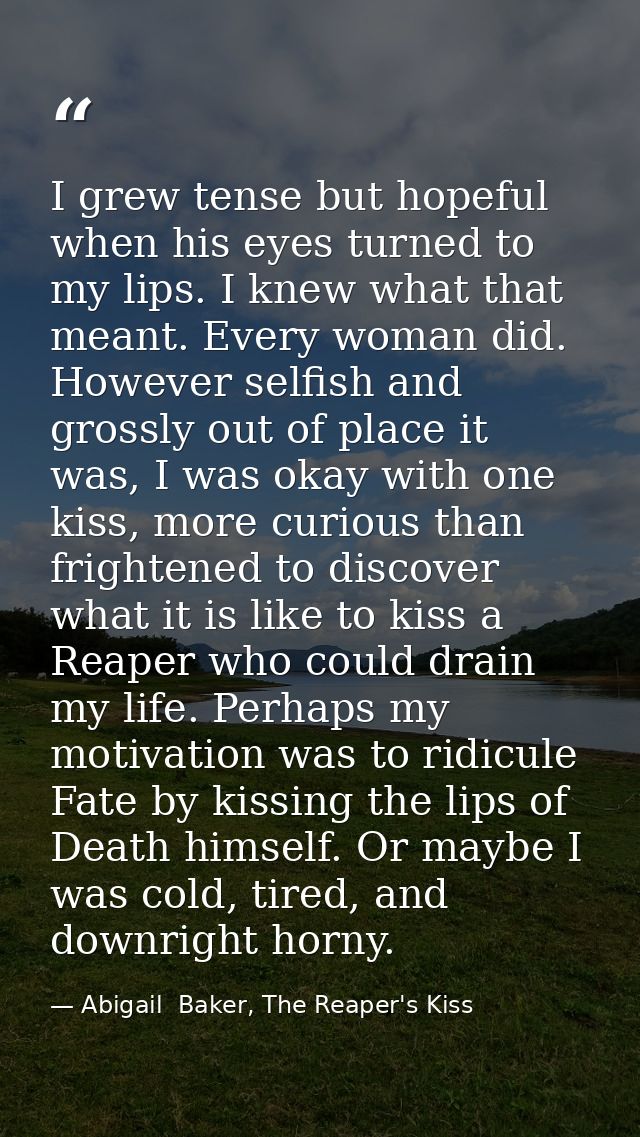 I grew tense but hopeful when his eyes turned to my lips. I knew what that meant. Every woman did. However selfish and g — Abigail  Baker, The Reaper's Kiss
