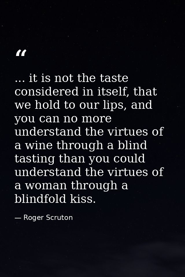 ... it is not the taste considered in itself, that we hold to our lips, and you can no more understand the virtues of a  — Roger Scruton