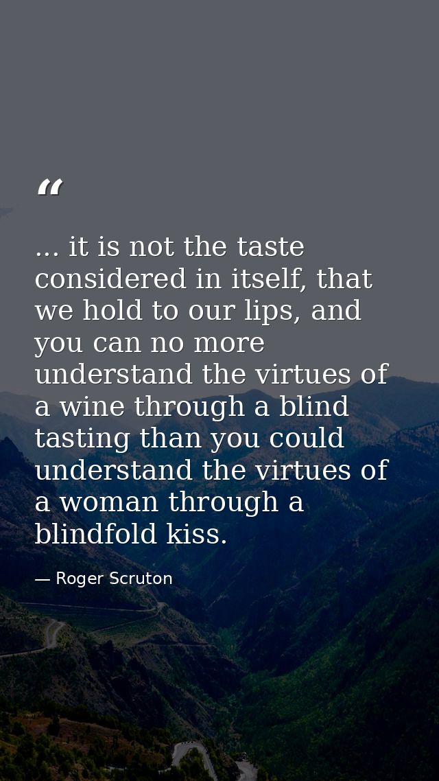 ... it is not the taste considered in itself, that we hold to our lips, and you can no more understand the virtues of a  — Roger Scruton