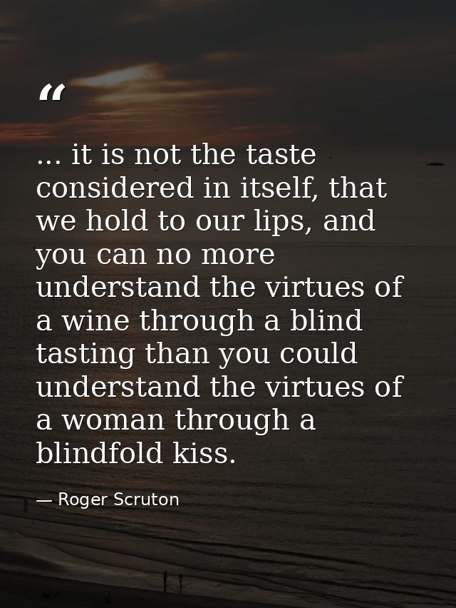 ... it is not the taste considered in itself, that we hold to our lips, and you can no more understand the virtues of a  — Roger Scruton