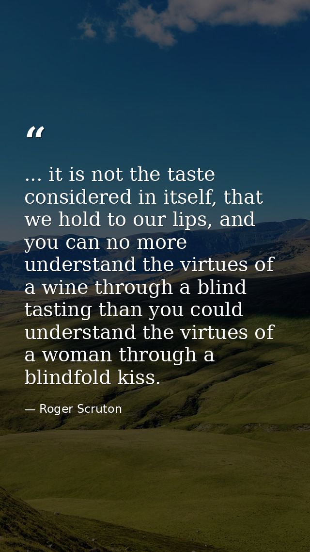 ... it is not the taste considered in itself, that we hold to our lips, and you can no more understand the virtues of a  — Roger Scruton