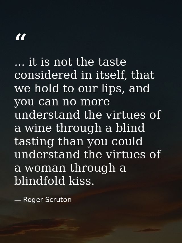 ... it is not the taste considered in itself, that we hold to our lips, and you can no more understand the virtues of a  — Roger Scruton
