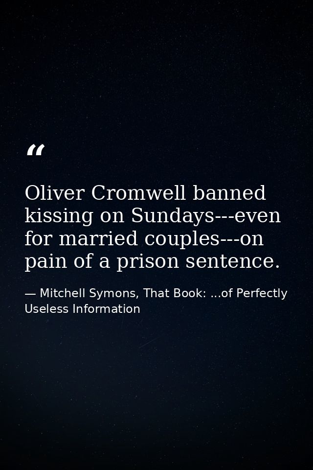 Oliver Cromwell banned kissing on Sundays---even for married couples---on pain of a prison sentence. — Mitchell Symons, That Book: ...of Perfectly Useless Information