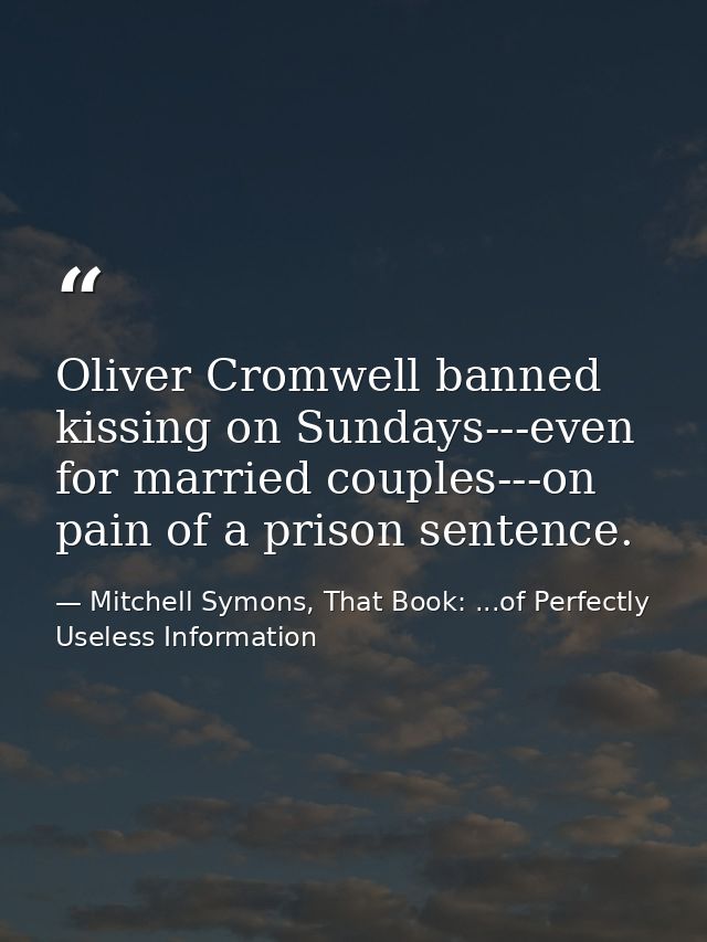 Oliver Cromwell banned kissing on Sundays---even for married couples---on pain of a prison sentence. — Mitchell Symons, That Book: ...of Perfectly Useless Information