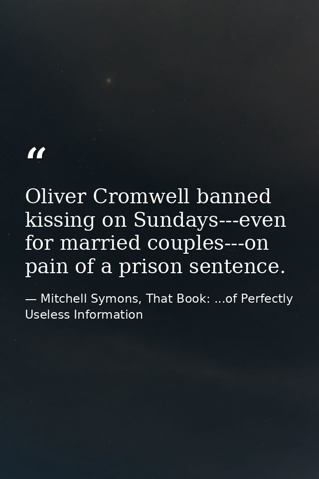 Oliver Cromwell banned kissing on Sundays---even for married couples---on pain of a prison sentence. — Mitchell Symons, That Book: ...of Perfectly Useless Information
