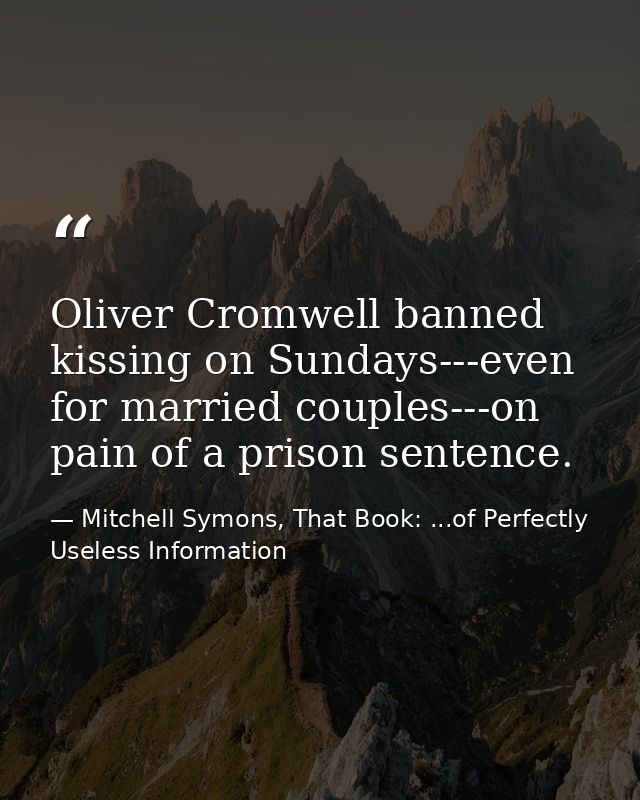 Oliver Cromwell banned kissing on Sundays---even for married couples---on pain of a prison sentence. — Mitchell Symons, That Book: ...of Perfectly Useless Information