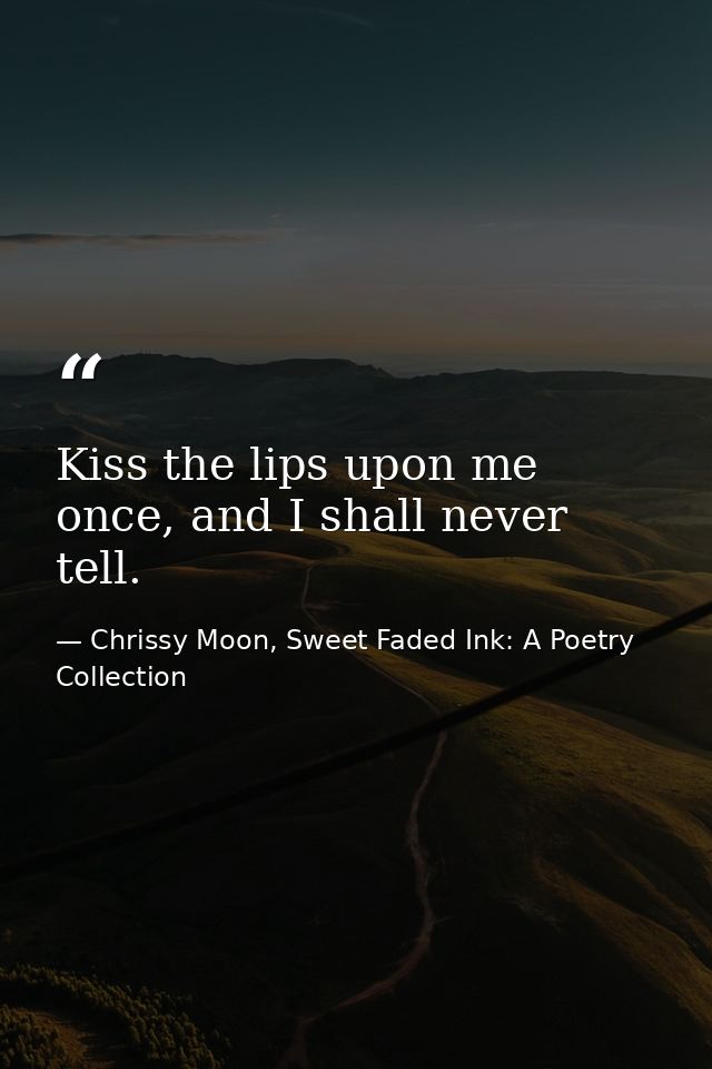 Kiss the lips upon me once, and I shall never tell. — Chrissy Moon, Sweet Faded Ink: A Poetry Collection