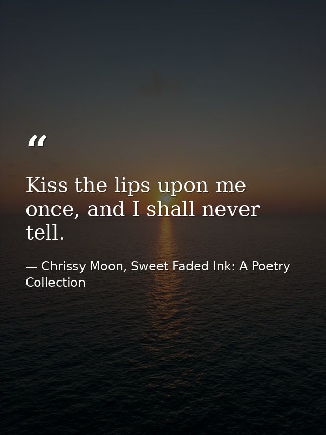 Kiss the lips upon me once, and I shall never tell. — Chrissy Moon, Sweet Faded Ink: A Poetry Collection