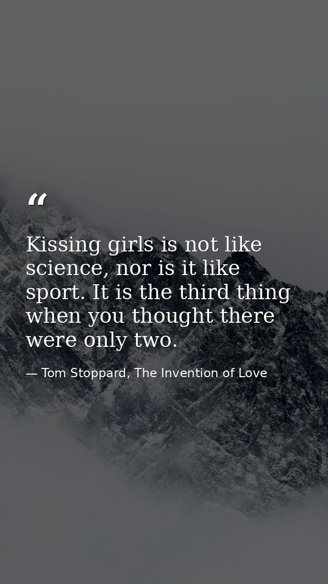 Kissing girls is not like science, nor is it like sport. It is the third thing when you thought there were only two. — Tom Stoppard, The Invention of Love