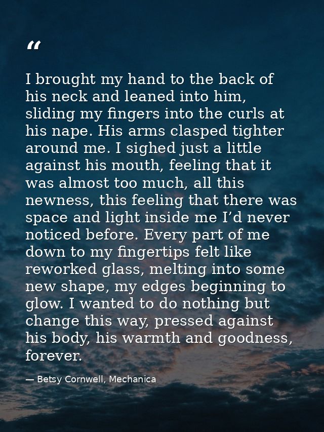 I brought my hand to the back of his neck and leaned into him, sliding my fingers into the curls at his nape. His arms c — Betsy Cornwell, Mechanica