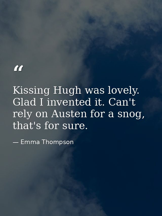 Kissing Hugh was lovely. Glad I invented it. Can't rely on Austen for a snog, that's for sure. — Emma Thompson