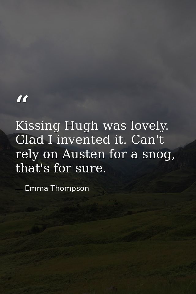 Kissing Hugh was lovely. Glad I invented it. Can't rely on Austen for a snog, that's for sure. — Emma Thompson