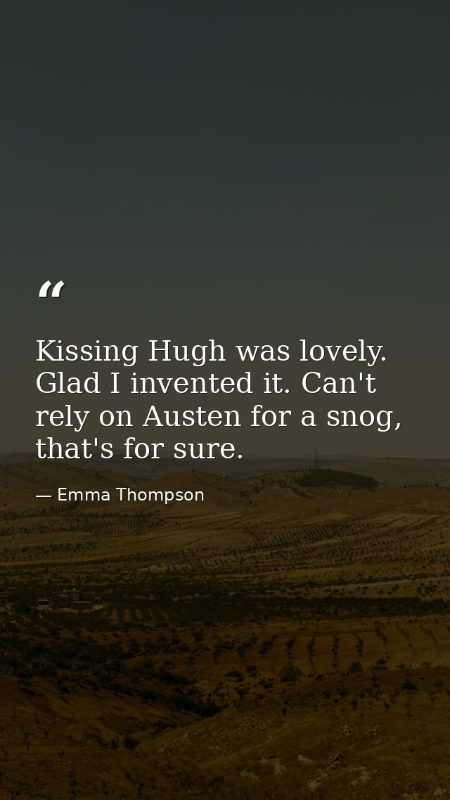 Kissing Hugh was lovely. Glad I invented it. Can't rely on Austen for a snog, that's for sure. — Emma Thompson