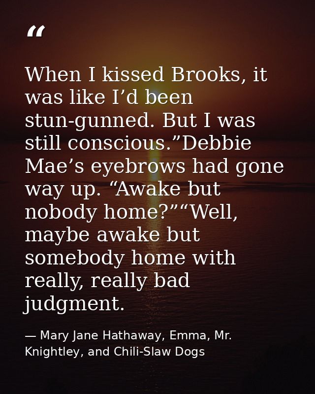 When I kissed Brooks, it was like I’d been stun-gunned. But I was still conscious.”Debbie Mae’s eyebrows had gone way up — Mary Jane Hathaway, Emma, Mr. Knightley, and Chili-Slaw Dogs