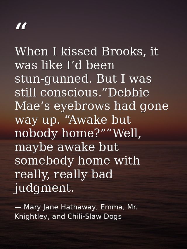 When I kissed Brooks, it was like I’d been stun-gunned. But I was still conscious.”Debbie Mae’s eyebrows had gone way up — Mary Jane Hathaway, Emma, Mr. Knightley, and Chili-Slaw Dogs
