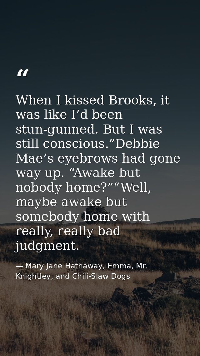 When I kissed Brooks, it was like I’d been stun-gunned. But I was still conscious.”Debbie Mae’s eyebrows had gone way up — Mary Jane Hathaway, Emma, Mr. Knightley, and Chili-Slaw Dogs