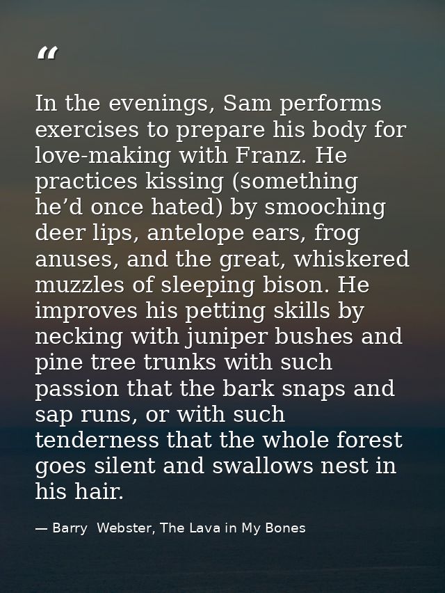 In the evenings, Sam performs exercises to prepare his body for love-making with Franz. He practices kissing (something  — Barry  Webster, The Lava in My Bones