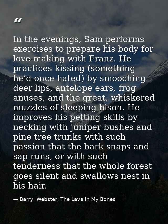 In the evenings, Sam performs exercises to prepare his body for love-making with Franz. He practices kissing (something  — Barry  Webster, The Lava in My Bones