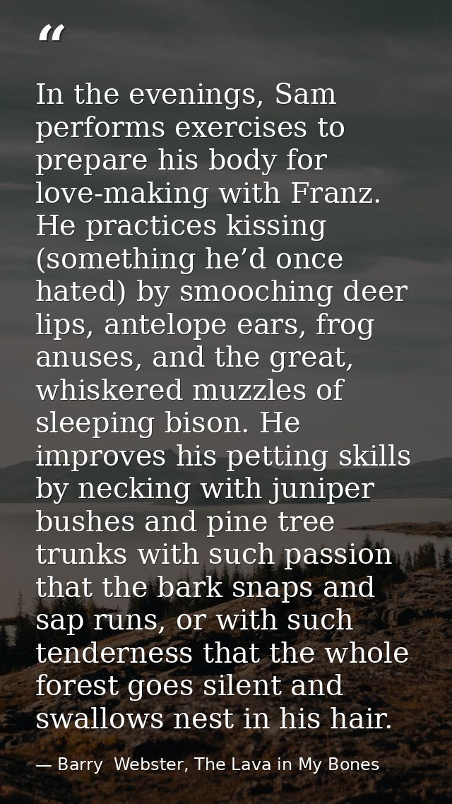 In the evenings, Sam performs exercises to prepare his body for love-making with Franz. He practices kissing (something  — Barry  Webster, The Lava in My Bones
