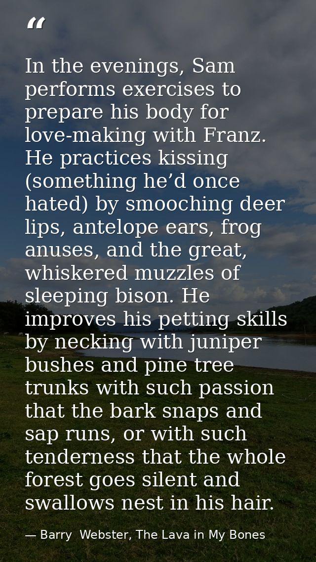In the evenings, Sam performs exercises to prepare his body for love-making with Franz. He practices kissing (something  — Barry  Webster, The Lava in My Bones