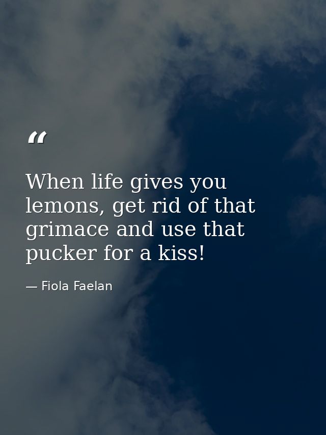 When life gives you lemons, get rid of that grimace and use that pucker for a kiss! — Fiola Faelan