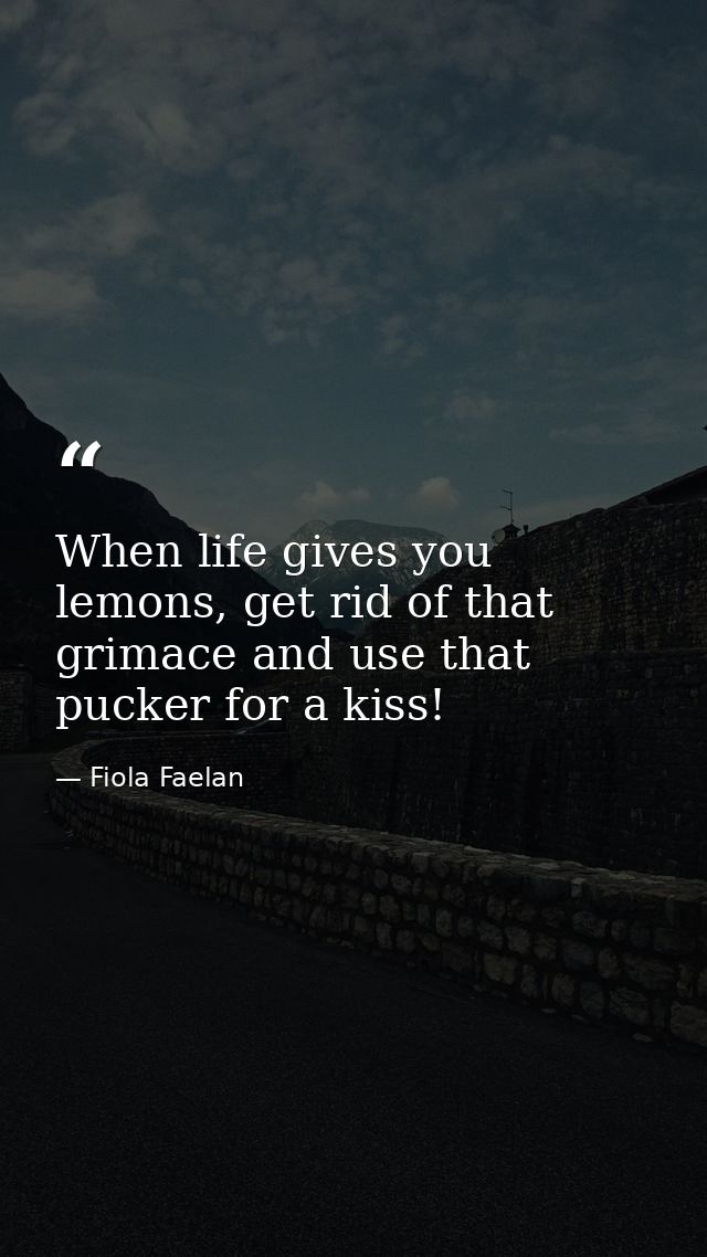 When life gives you lemons, get rid of that grimace and use that pucker for a kiss! — Fiola Faelan