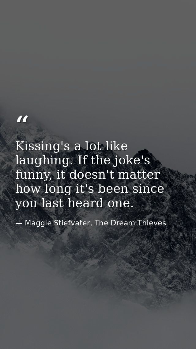 Kissing's a lot like laughing. If the joke's funny, it doesn't matter how long it's been since you last heard one. — Maggie Stiefvater, The Dream Thieves