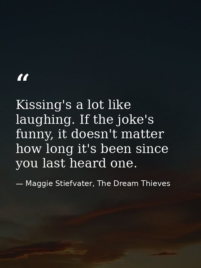Kissing's a lot like laughing. If the joke's funny, it doesn't matter how long it's been since you last heard one. — Maggie Stiefvater, The Dream Thieves