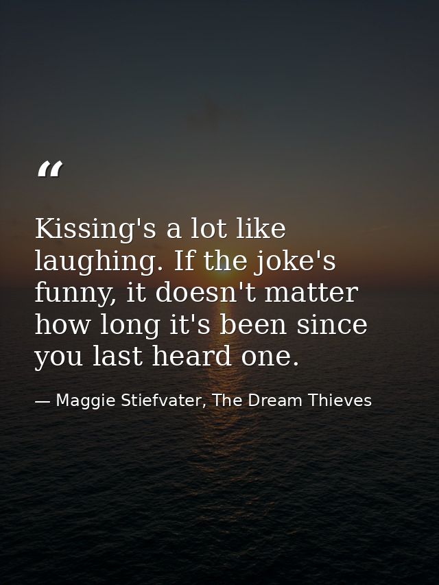 Kissing's a lot like laughing. If the joke's funny, it doesn't matter how long it's been since you last heard one. — Maggie Stiefvater, The Dream Thieves