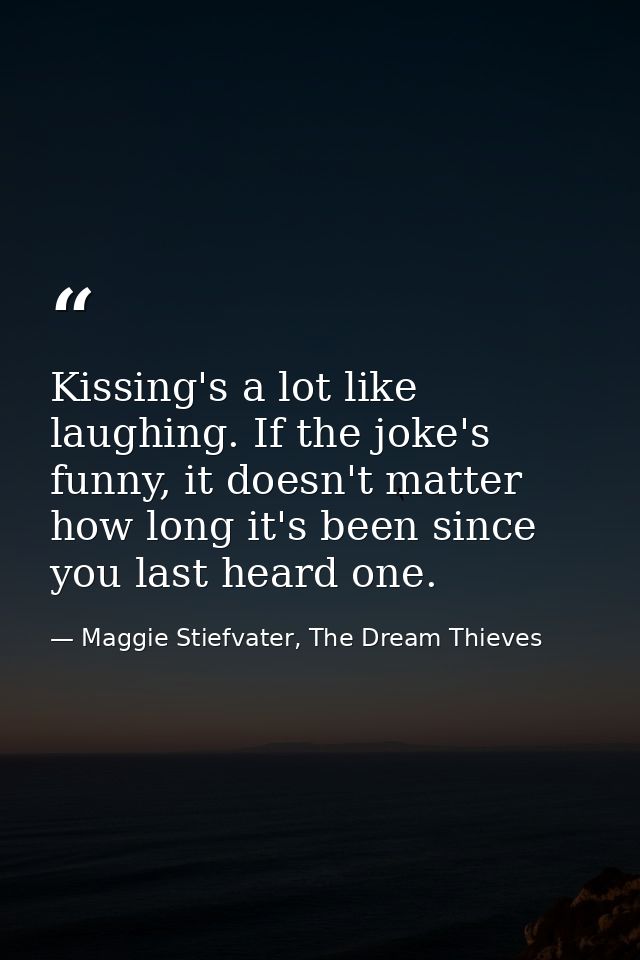 Kissing's a lot like laughing. If the joke's funny, it doesn't matter how long it's been since you last heard one. — Maggie Stiefvater, The Dream Thieves