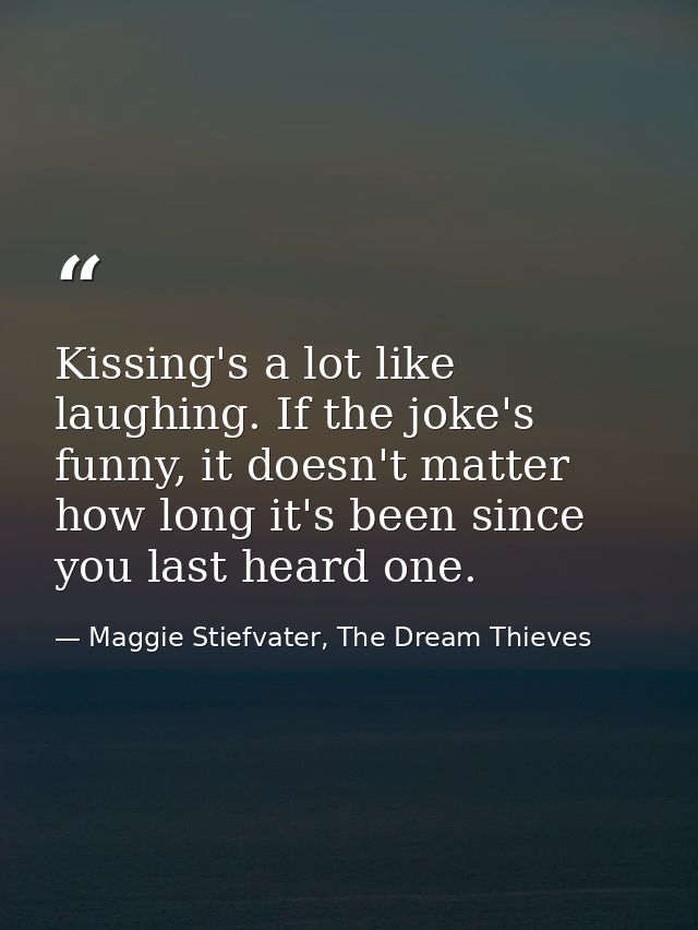 Kissing's a lot like laughing. If the joke's funny, it doesn't matter how long it's been since you last heard one. — Maggie Stiefvater, The Dream Thieves