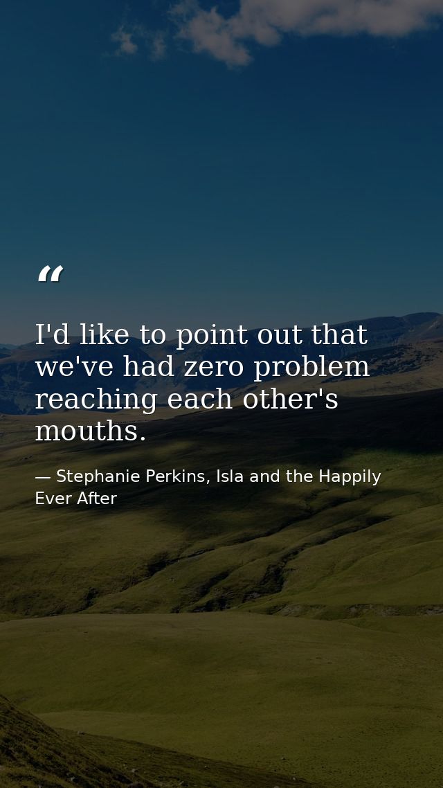 I'd like to point out that we've had zero problem reaching each other's mouths. — Stephanie Perkins, Isla and the Happily Ever After