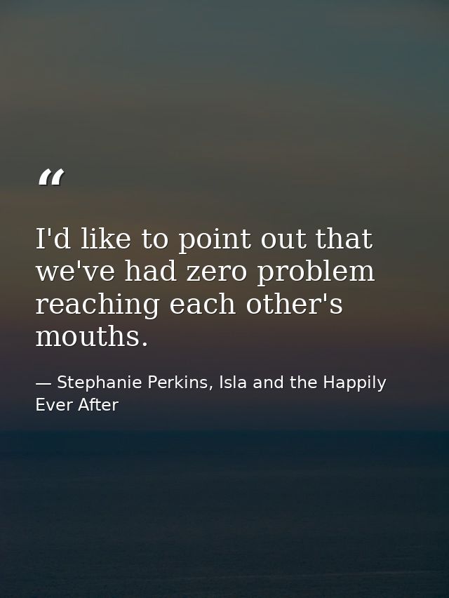 I'd like to point out that we've had zero problem reaching each other's mouths. — Stephanie Perkins, Isla and the Happily Ever After