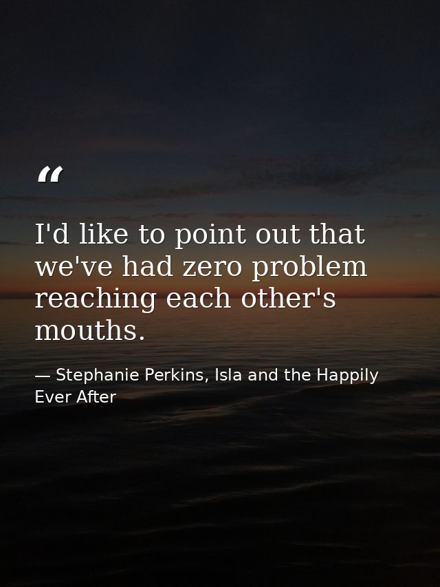 I'd like to point out that we've had zero problem reaching each other's mouths. — Stephanie Perkins, Isla and the Happily Ever After