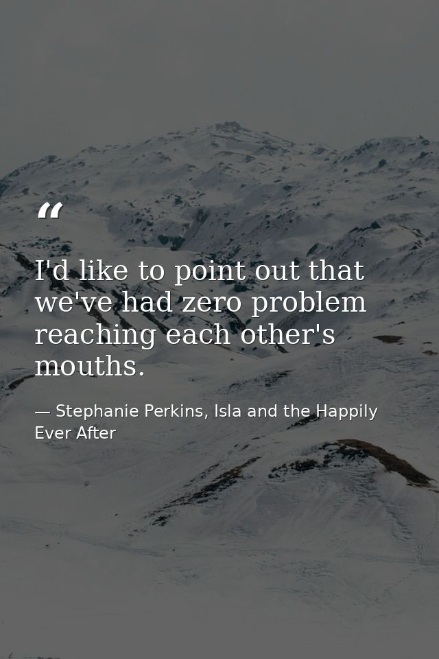 I'd like to point out that we've had zero problem reaching each other's mouths. — Stephanie Perkins, Isla and the Happily Ever After