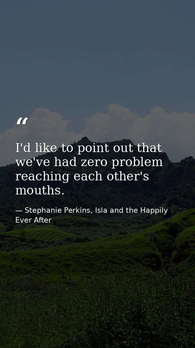 I'd like to point out that we've had zero problem reaching each other's mouths. — Stephanie Perkins, Isla and the Happily Ever After