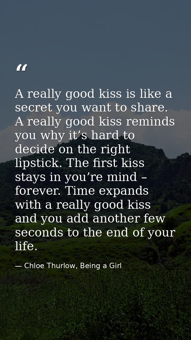 A really good kiss is like a secret you want to share. A really good kiss reminds you why it’s hard to decide on the rig — Chloe Thurlow, Being a Girl