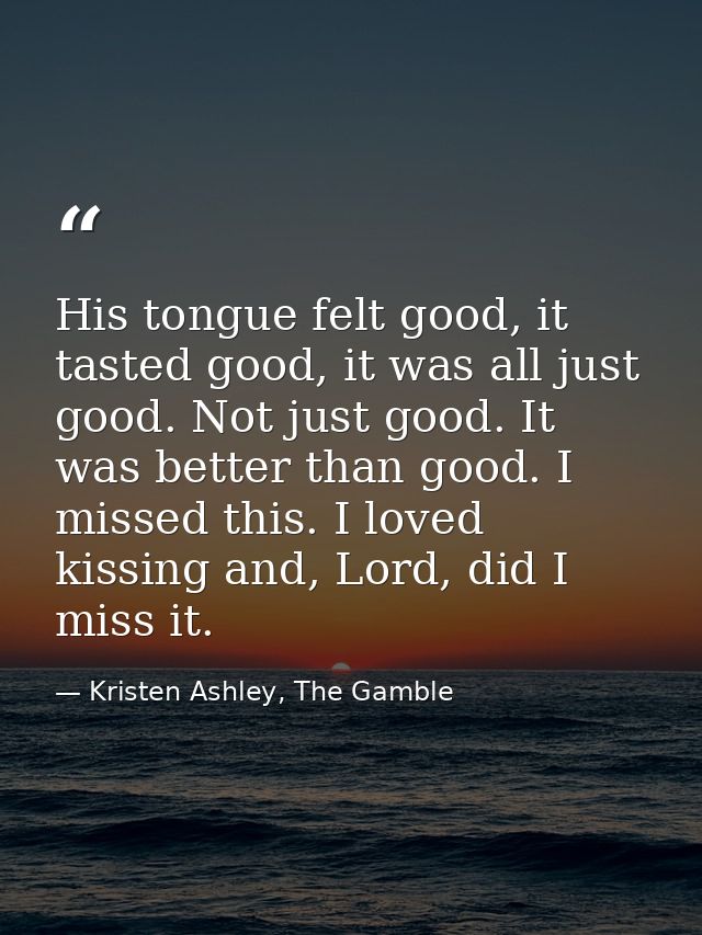 His tongue felt good, it tasted good, it was all just good. Not just good. It was better than good. I missed this. I lov — Kristen Ashley, The Gamble
