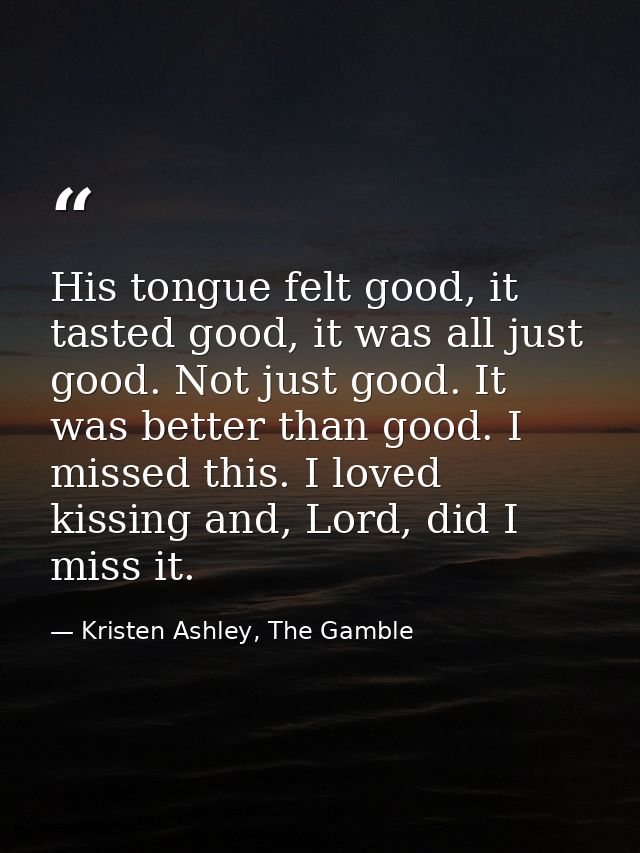 His tongue felt good, it tasted good, it was all just good. Not just good. It was better than good. I missed this. I lov — Kristen Ashley, The Gamble