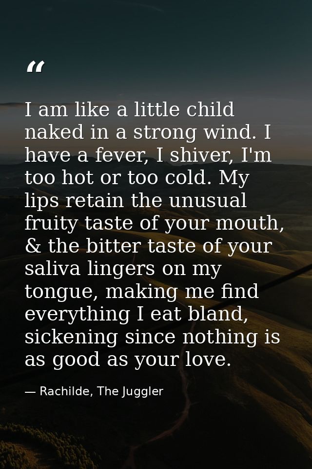 I am like a little child naked in a strong wind. I have a fever, I shiver, I'm too hot or too cold. My lips retain the u — Rachilde, The Juggler