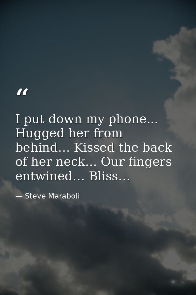 I put down my phone... Hugged her from behind… Kissed the back of her neck... Our fingers entwined… Bliss… — Steve Maraboli