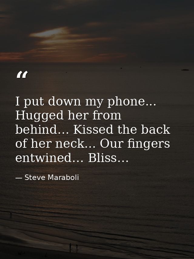I put down my phone... Hugged her from behind… Kissed the back of her neck... Our fingers entwined… Bliss… — Steve Maraboli