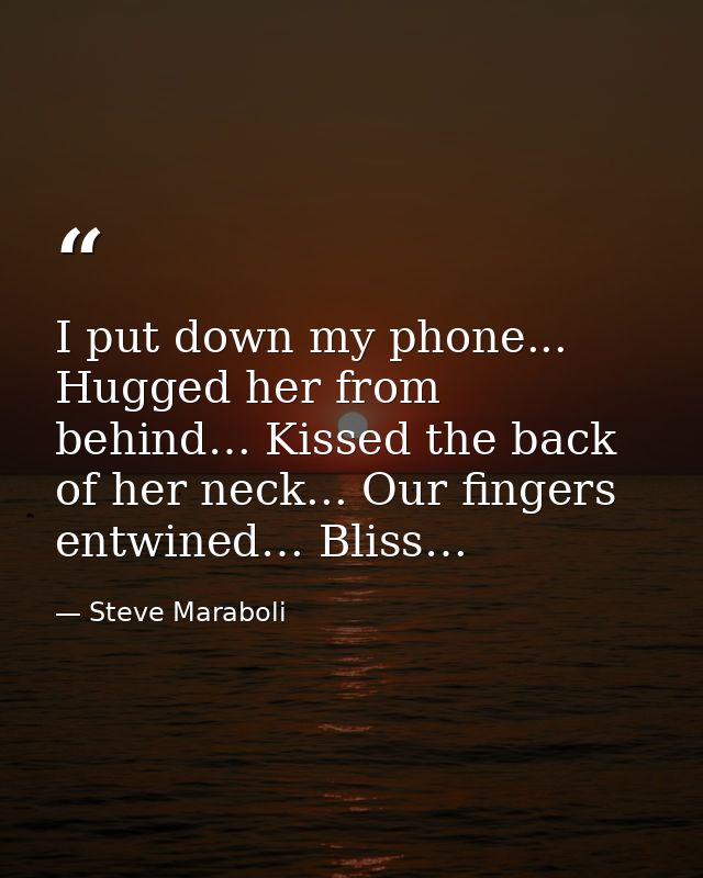 I put down my phone... Hugged her from behind… Kissed the back of her neck... Our fingers entwined… Bliss… — Steve Maraboli