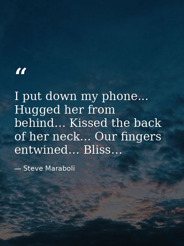 I put down my phone... Hugged her from behind… Kissed the back of her neck... Our fingers entwined… Bliss… — Steve Maraboli