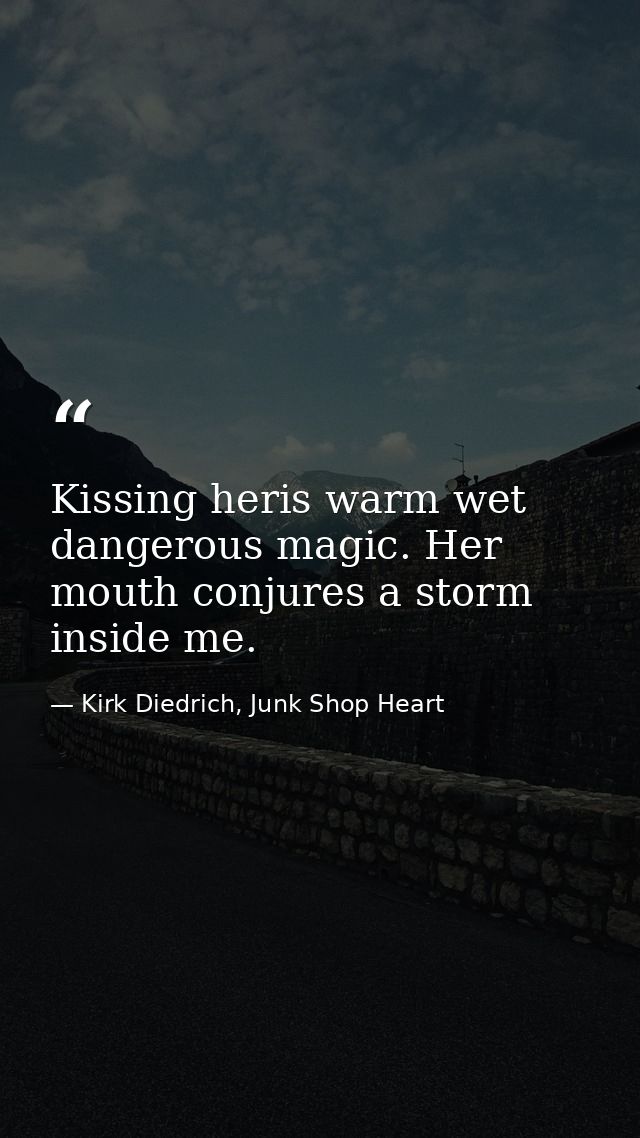 Kissing heris warm wet dangerous magic. Her mouth conjures a storm inside me. — Kirk Diedrich, Junk Shop Heart