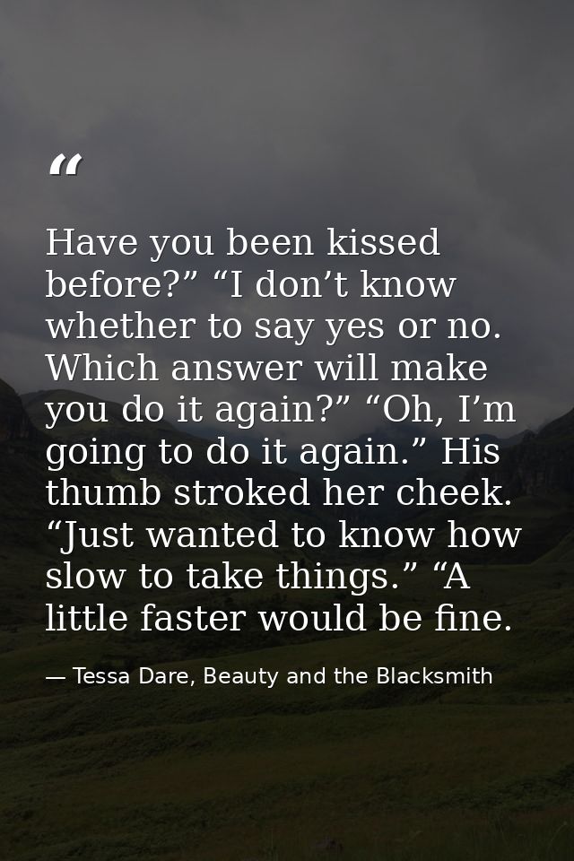 Have you been kissed before?” “I don’t know whether to say yes or no. Which answer will make you do it again?” “Oh, I’m  — Tessa Dare, Beauty and the Blacksmith
