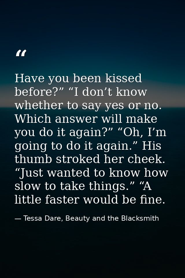 Have you been kissed before?” “I don’t know whether to say yes or no. Which answer will make you do it again?” “Oh, I’m  — Tessa Dare, Beauty and the Blacksmith